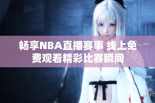 畅享NBA直播赛事 线上免费观看精彩比赛瞬间