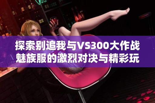 探索别追我与VS300大作战魅族服的激烈对决与精彩玩法