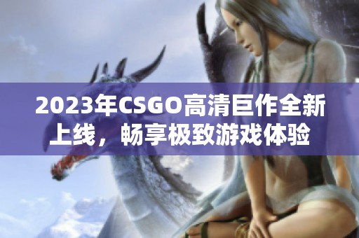 2023年CSGO高清巨作全新上线，畅享极致游戏体验