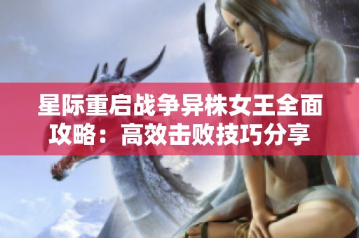 星际重启战争异株女王全面攻略：高效击败技巧分享