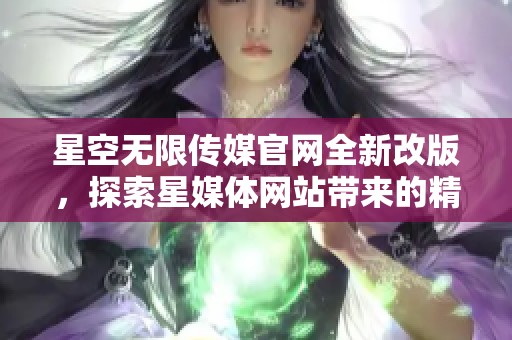 星空无限传媒官网全新改版，探索星媒体网站带来的精彩内容