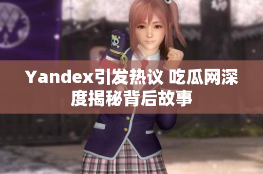 Yandex引发热议 吃瓜网深度揭秘背后故事