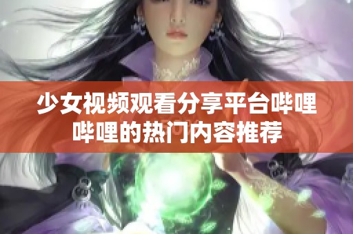 少女视频观看分享平台哔哩哔哩的热门内容推荐