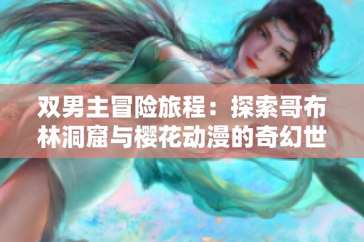 双男主冒险旅程：探索哥布林洞窟与樱花动漫的奇幻世界