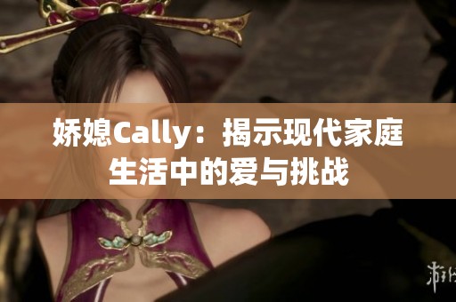 娇媳Cally：揭示现代家庭生活中的爱与挑战