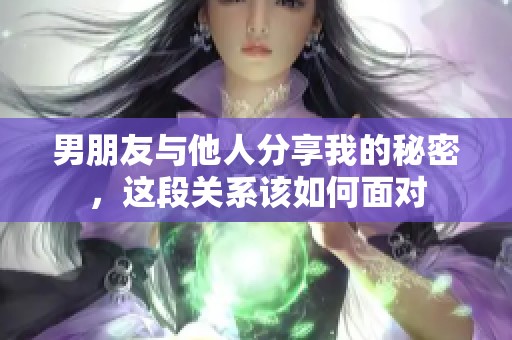 男朋友与他人分享我的秘密，这段关系该如何面对