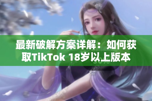 最新破解方案详解：如何获取TikTok 18岁以上版本