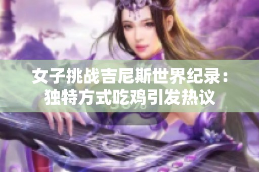 女子挑战吉尼斯世界纪录：独特方式吃鸡引发热议