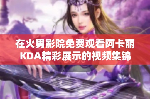 在火男影院免费观看阿卡丽KDA精彩展示的视频集锦