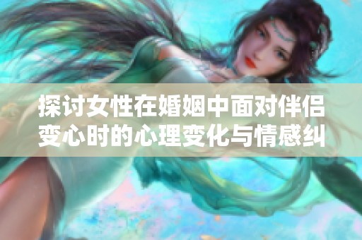 探讨女性在婚姻中面对伴侣变心时的心理变化与情感纠葛