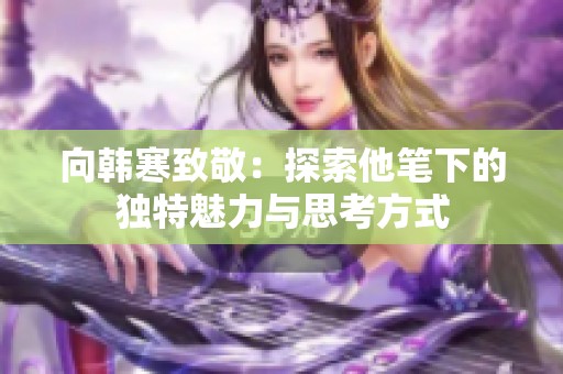 向韩寒致敬：探索他笔下的独特魅力与思考方式