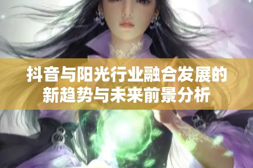 抖音与阳光行业融合发展的新趋势与未来前景分析