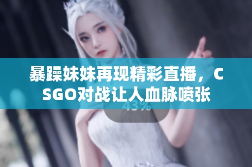 暴躁妹妹再现精彩直播，CSGO对战让人血脉喷张