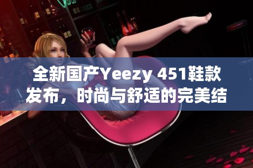 全新国产Yeezy 451鞋款发布，时尚与舒适的完美结合