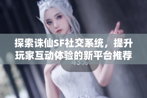 探索诛仙SF社交系统，提升玩家互动体验的新平台推荐