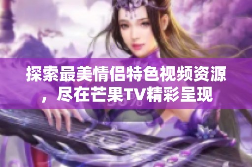 探索最美情侣特色视频资源，尽在芒果TV精彩呈现