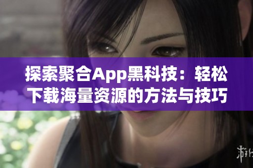 探索聚合App黑科技：轻松下载海量资源的方法与技巧