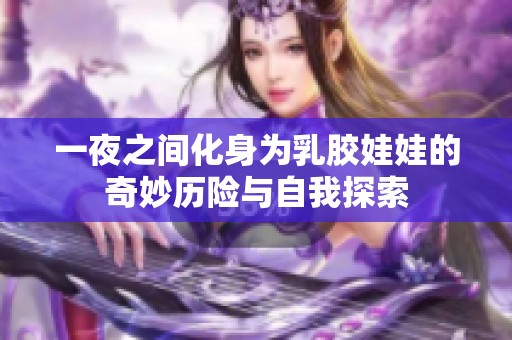 一夜之间化身为乳胶娃娃的奇妙历险与自我探索