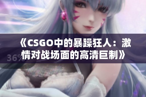 《CSGO中的暴躁狂人：激情对战场面的高清巨制》