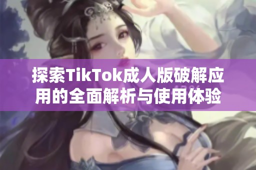 探索TikTok成人版破解应用的全面解析与使用体验