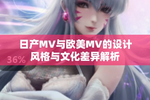 日产MV与欧美MV的设计风格与文化差异解析