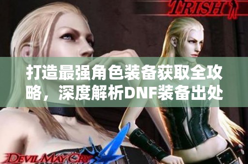 打造最强角色装备获取全攻略，深度解析DNF装备出处与获取方式