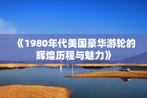 《1980年代美国豪华游轮的辉煌历程与魅力》