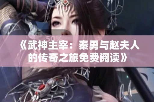 《武神主宰：秦勇与赵夫人的传奇之旅免费阅读》