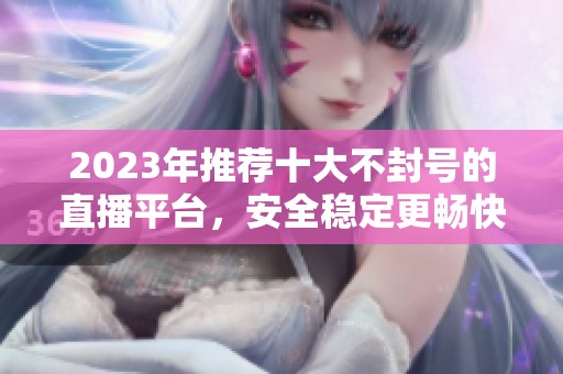 2023年推荐十大不封号的直播平台，安全稳定更畅快