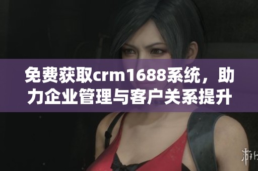 免费获取crm1688系统，助力企业管理与客户关系提升