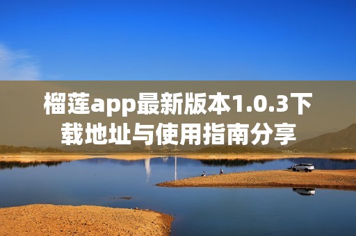 榴莲app最新版本1.0.3下载地址与使用指南分享