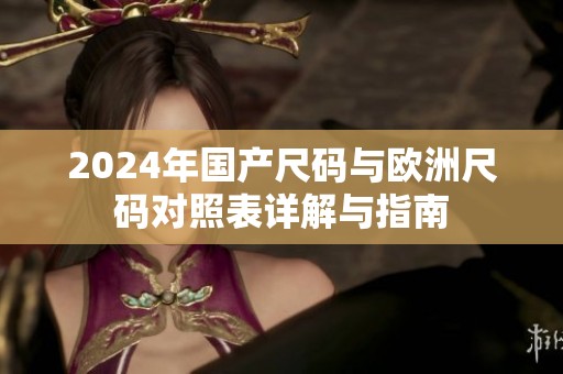 2024年国产尺码与欧洲尺码对照表详解与指南