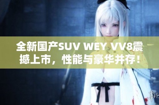 全新国产SUV WEY VV8震撼上市，性能与豪华并存！