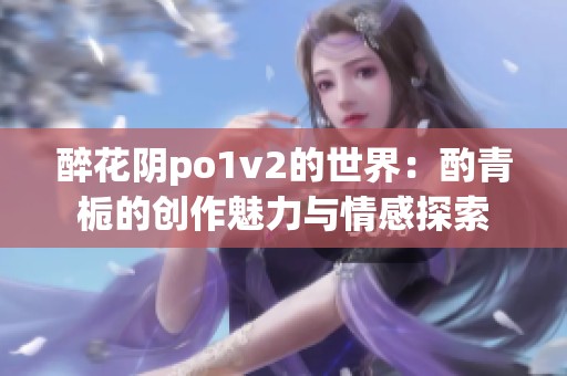 醉花阴po1v2的世界：酌青栀的创作魅力与情感探索