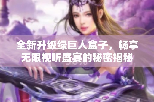 全新升级绿巨人盒子，畅享无限视听盛宴的秘密揭秘