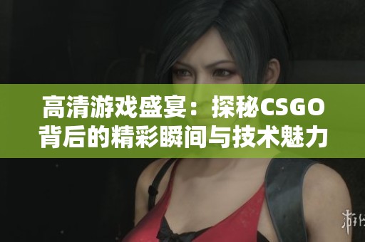 高清游戏盛宴：探秘CSGO背后的精彩瞬间与技术魅力