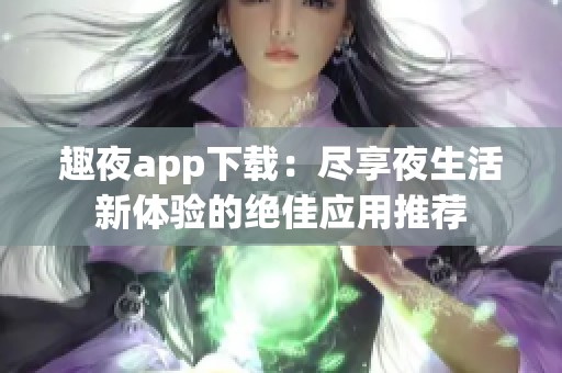 趣夜app下载：尽享夜生活新体验的绝佳应用推荐