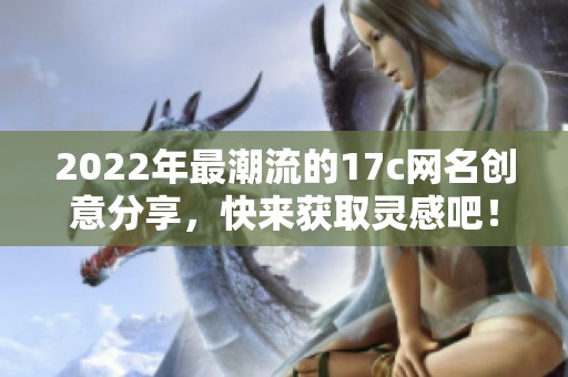 2022年最潮流的17c网名创意分享，快来获取灵感吧！