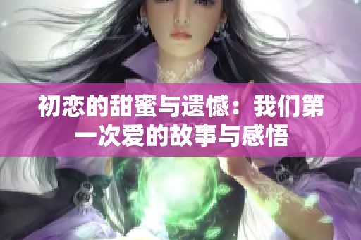 初恋的甜蜜与遗憾：我们第一次爱的故事与感悟