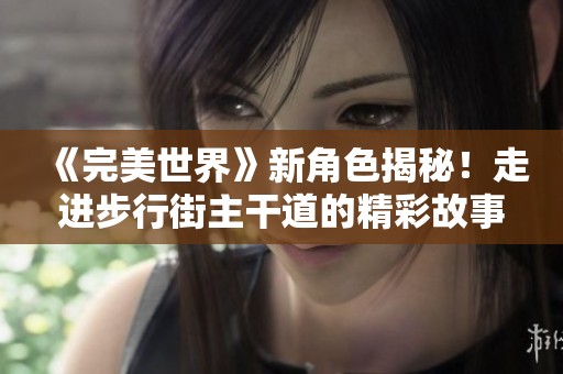 《完美世界》新角色揭秘！走进步行街主干道的精彩故事
