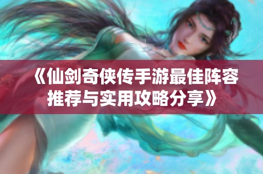 《仙剑奇侠传手游最佳阵容推荐与实用攻略分享》