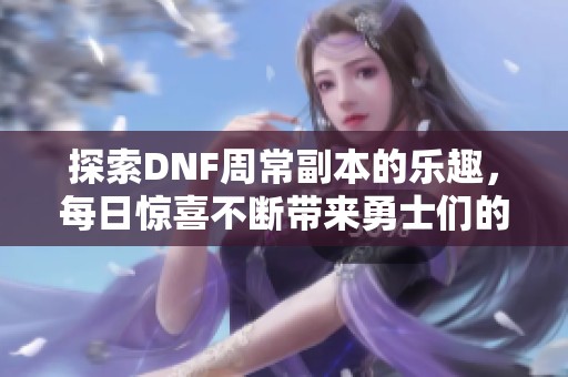 探索DNF周常副本的乐趣，每日惊喜不断带来勇士们的休闲盛宴