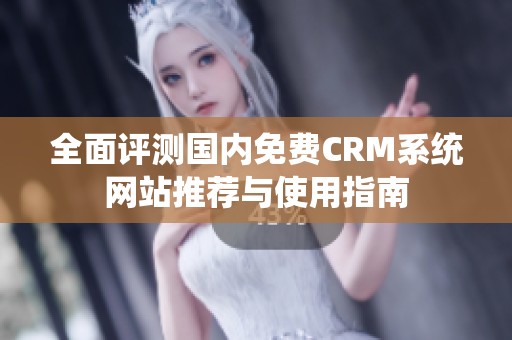 全面评测国内免费CRM系统网站推荐与使用指南