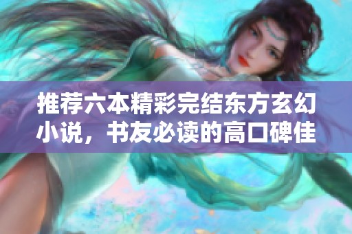 推荐六本精彩完结东方玄幻小说，书友必读的高口碑佳作