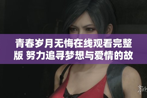 青春岁月无悔在线观看完整版 努力追寻梦想与爱情的故事