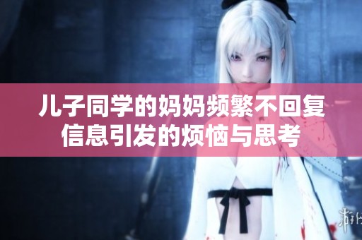 儿子同学的妈妈频繁不回复信息引发的烦恼与思考