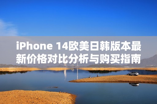 iPhone 14欧美日韩版本最新价格对比分析与购买指南