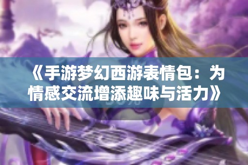 《手游梦幻西游表情包：为情感交流增添趣味与活力》