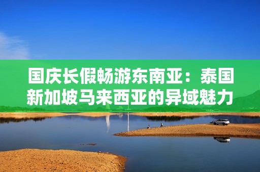 国庆长假畅游东南亚：泰国新加坡马来西亚的异域魅力体验