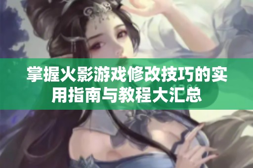 掌握火影游戏修改技巧的实用指南与教程大汇总